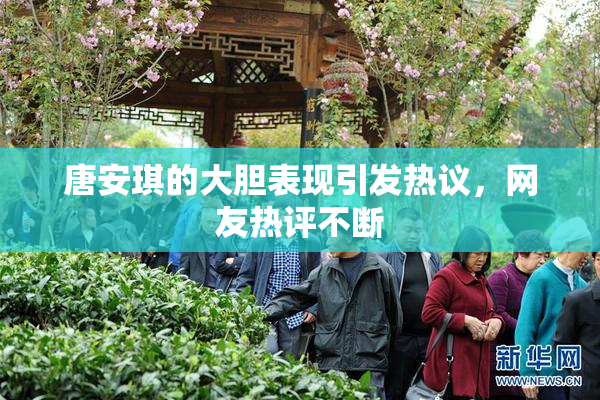 唐安琪的大胆表现引发热议，网友热评不断