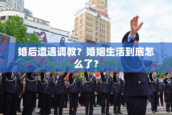 婚后遭遇调教？婚姻生活到底怎么了？
