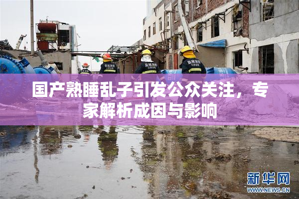 国产熟睡乱子引发公众关注，专家解析成因与影响
