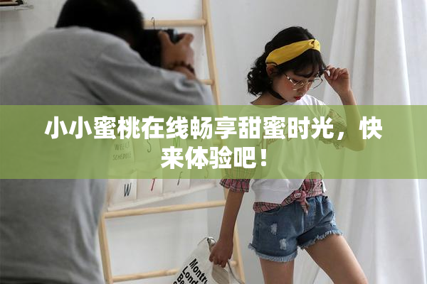 小小蜜桃在线畅享甜蜜时光，快来体验吧！