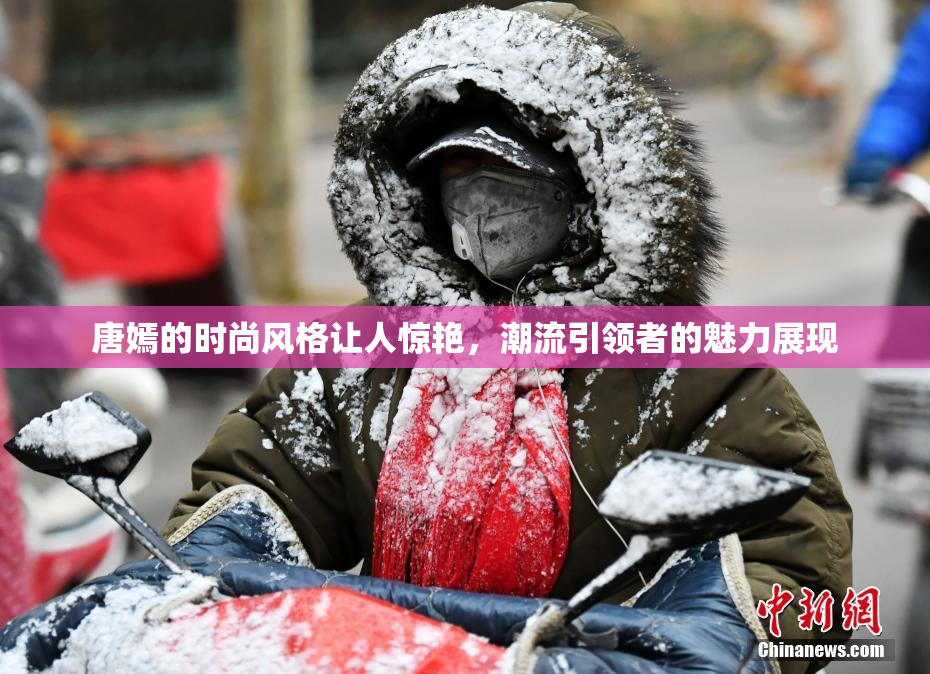 唐嫣的时尚风格让人惊艳，潮流引领者的魅力展现