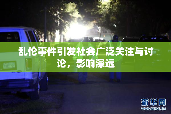 乱伦事件引发社会广泛关注与讨论，影响深远