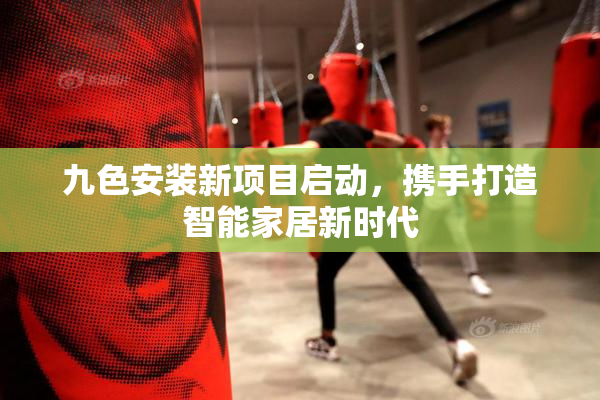 九色安装新项目启动，携手打造智能家居新时代