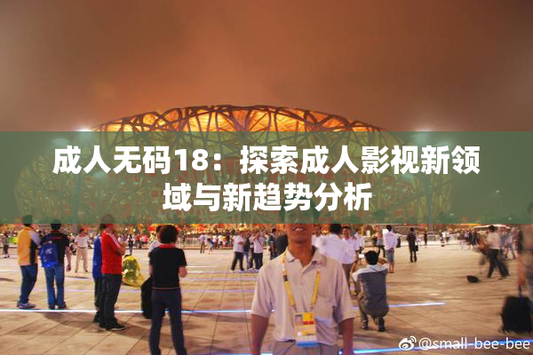 成人无码18：探索成人影视新领域与新趋势分析