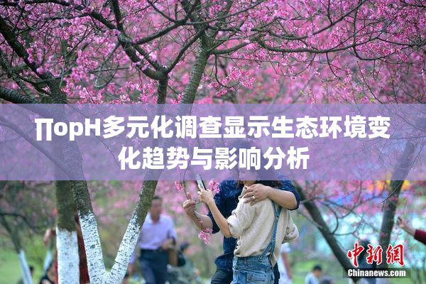 ∏opH多元化调查显示生态环境变化趋势与影响分析