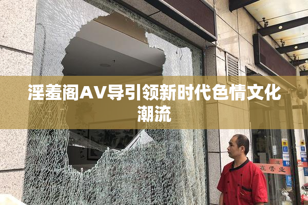 淫羞阁AV导引领新时代色情文化潮流
