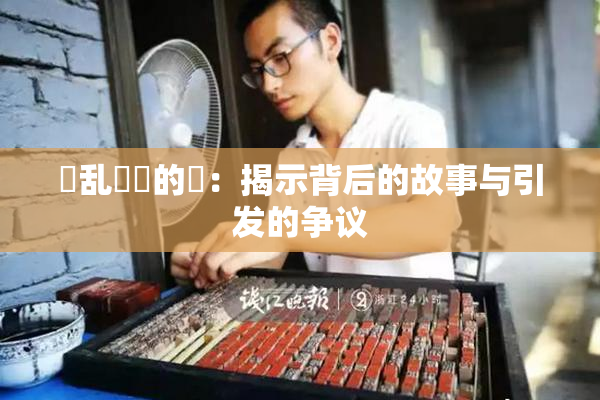 婬乱妺妺的泬：揭示背后的故事与引发的争议