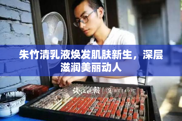 朱竹清乳液焕发肌肤新生，深层滋润美丽动人