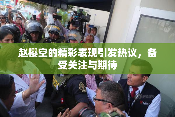 赵樱空的精彩表现引发热议，备受关注与期待