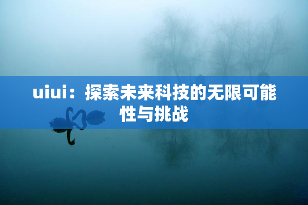 uiui：探索未来科技的无限可能性与挑战