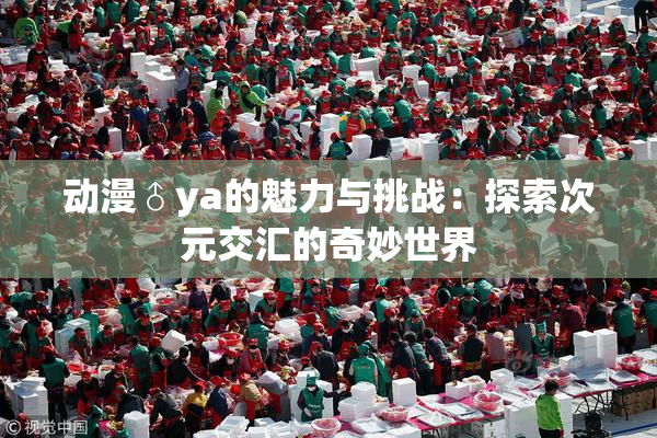 动漫♂ya的魅力与挑战：探索次元交汇的奇妙世界