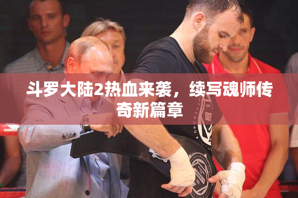 斗罗大陆2热血来袭，续写魂师传奇新篇章