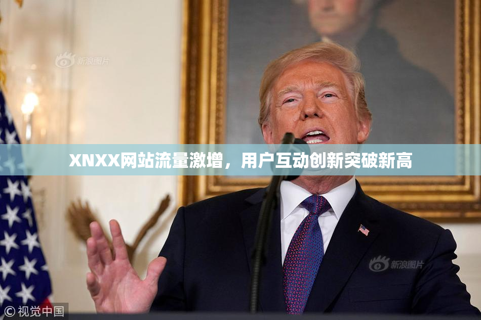 XNXX网站流量激增，用户互动创新突破新高