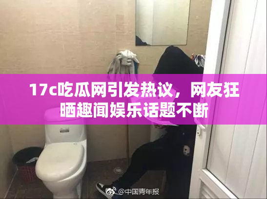 17c吃瓜网引发热议，网友狂晒趣闻娱乐话题不断