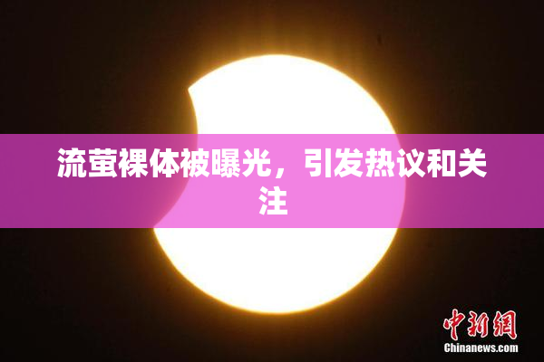 流萤裸体被曝光，引发热议和关注