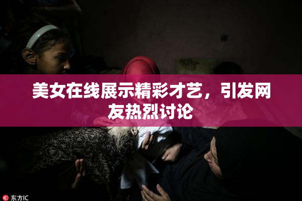 美女在线展示精彩才艺，引发网友热烈讨论
