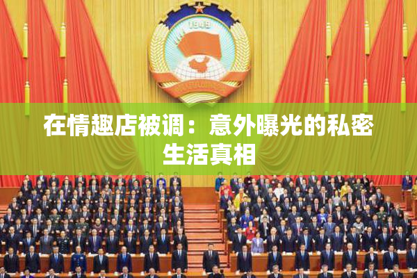 在情趣店被调：意外曝光的私密生活真相