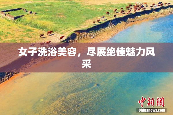 女子洗浴美容，尽展绝佳魅力风采