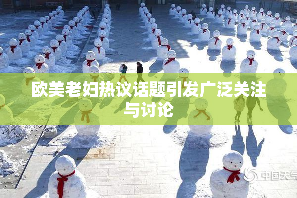 欧美老妇热议话题引发广泛关注与讨论
