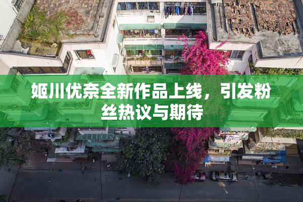 姬川优奈全新作品上线，引发粉丝热议与期待