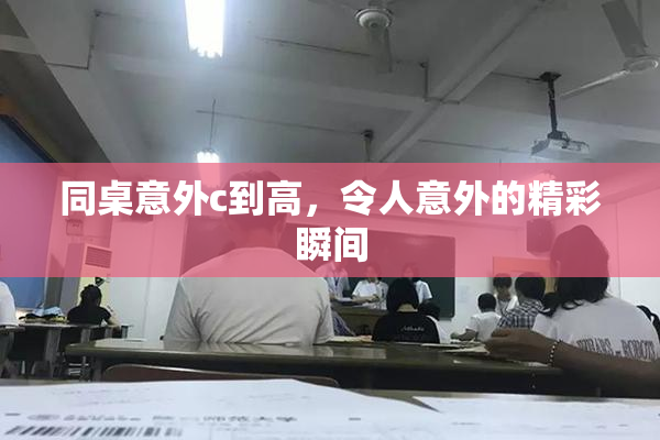 同桌意外c到高，令人意外的精彩瞬间