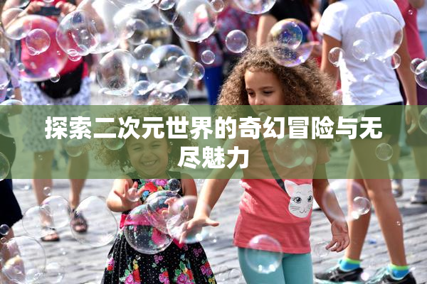 探索二次元世界的奇幻冒险与无尽魅力