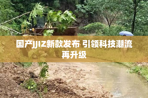 国产JJIZ新款发布 引领科技潮流再升级