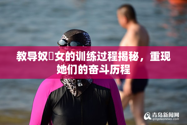 教导奴隸女的训练过程揭秘，重现她们的奋斗历程