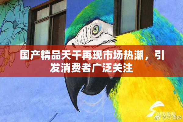 国产精品天干再现市场热潮，引发消费者广泛关注