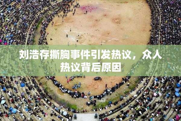 刘浩存撕胸事件引发热议，众人热议背后原因