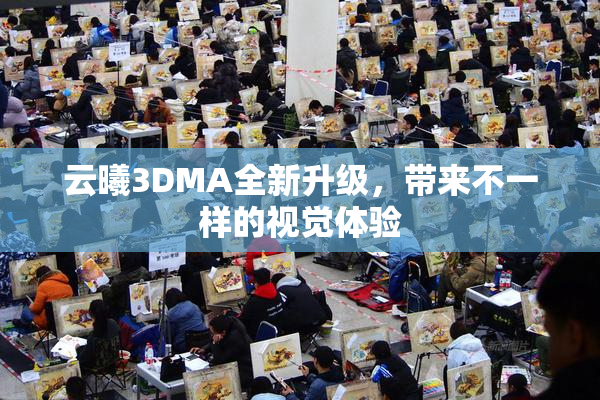 云曦3DMA全新升级，带来不一样的视觉体验