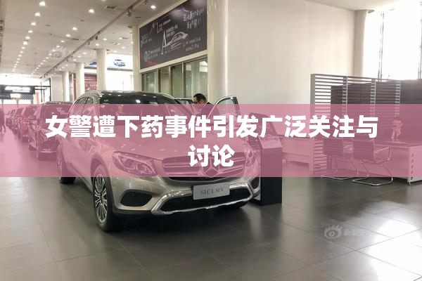 女警遭下药事件引发广泛关注与讨论