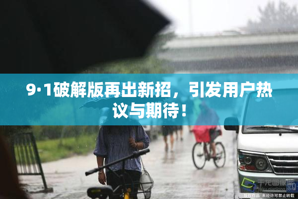 9·1破解版再出新招，引发用户热议与期待！
