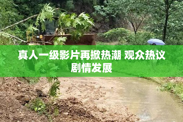 真人一级影片再掀热潮 观众热议剧情发展