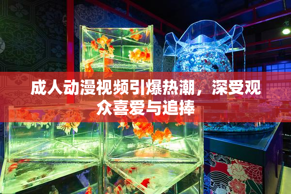 成人动漫视频引爆热潮，深受观众喜爱与追捧