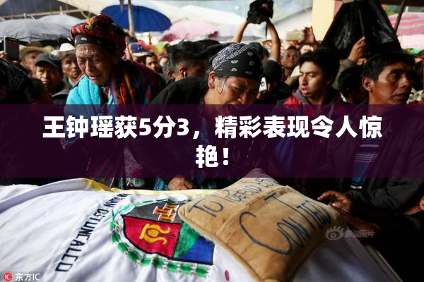 王钟瑶获5分3，精彩表现令人惊艳！