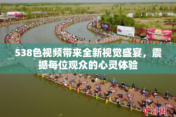 538色视频带来全新视觉盛宴，震撼每位观众的心灵体验