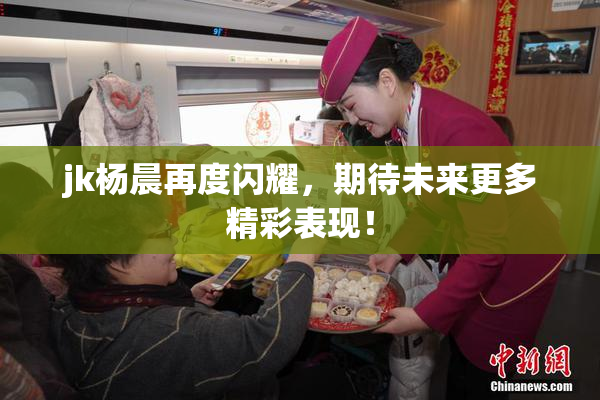 jk杨晨再度闪耀，期待未来更多精彩表现！