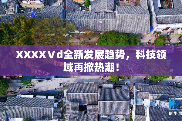 XXXXⅤd全新发展趋势，科技领域再掀热潮！