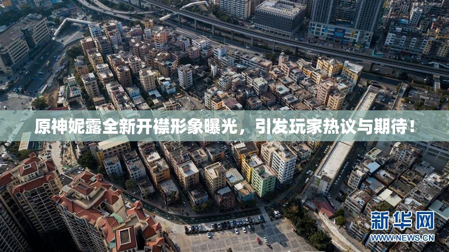 原神妮露全新开襟形象曝光，引发玩家热议与期待！