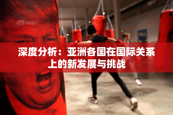 深度分析：亚洲各国在国际关系上的新发展与挑战