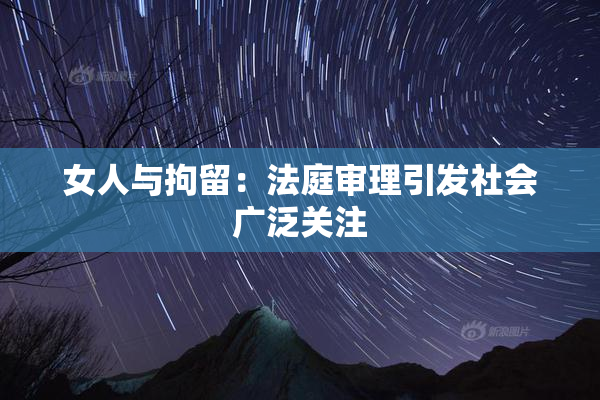 女人与拘留：法庭审理引发社会广泛关注