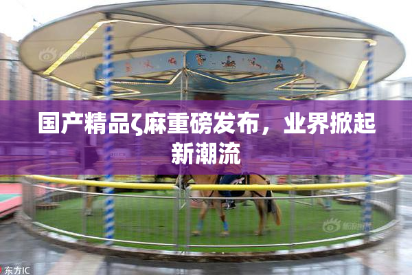 国产精品ζ麻重磅发布，业界掀起新潮流