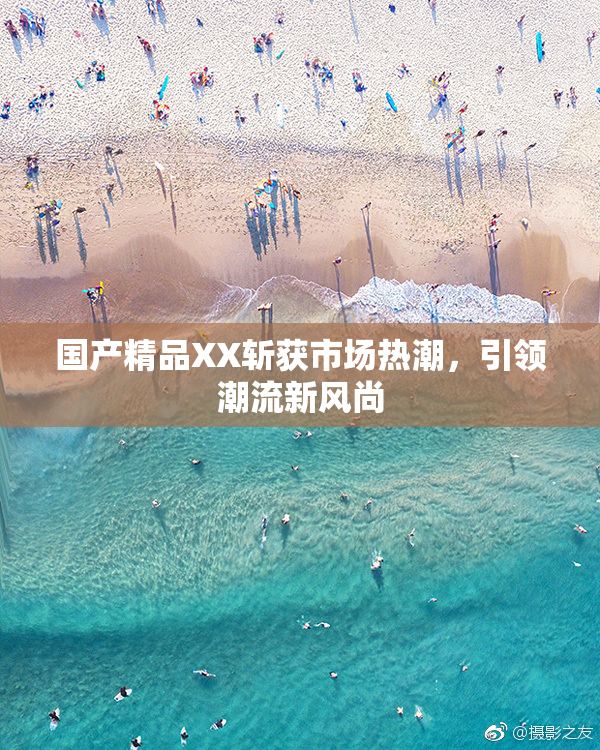 国产精品XX斩获市场热潮，引领潮流新风尚