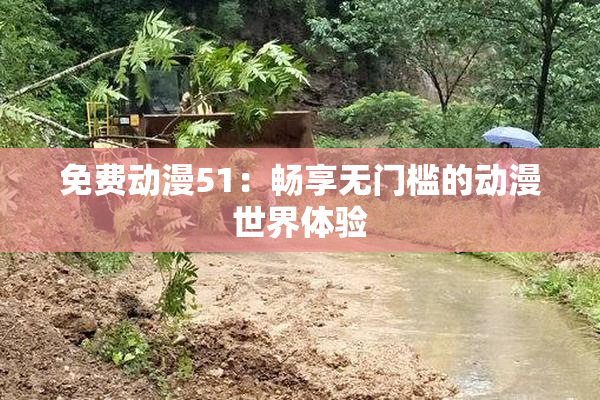 免费动漫51：畅享无门槛的动漫世界体验