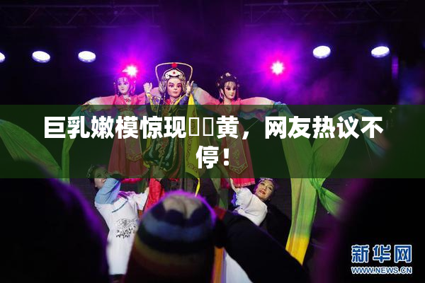 巨乳嫩模惊现❌‌黄，网友热议不停！
