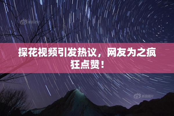 探花视频引发热议，网友为之疯狂点赞！
