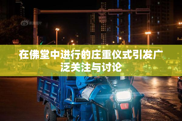 在佛堂中进行的庄重仪式引发广泛关注与讨论