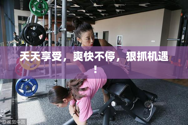 天天享受，爽快不停，狠抓机遇！