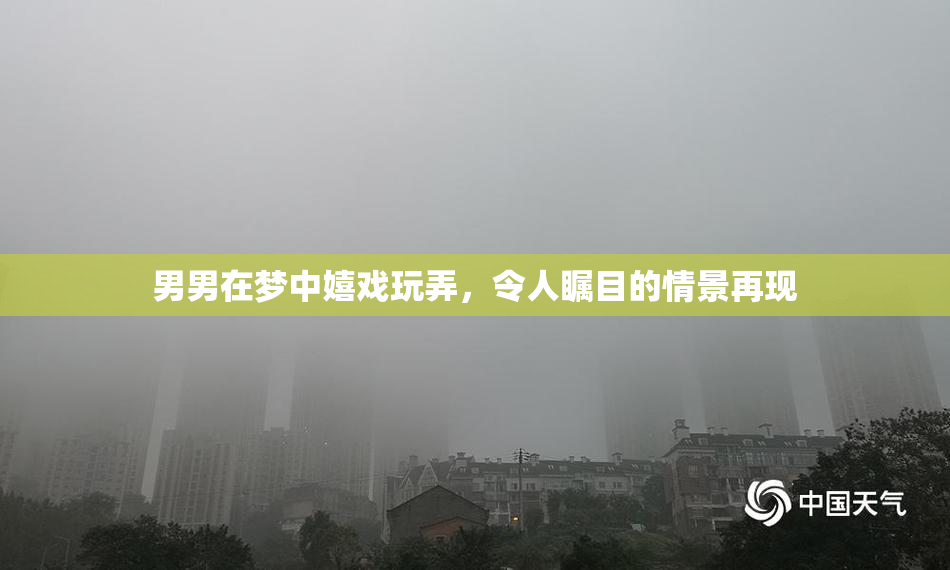 男男在梦中嬉戏玩弄，令人瞩目的情景再现